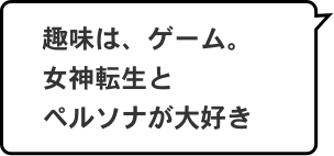 趣味は、ゲーム。女神転生とペルソナが大好き